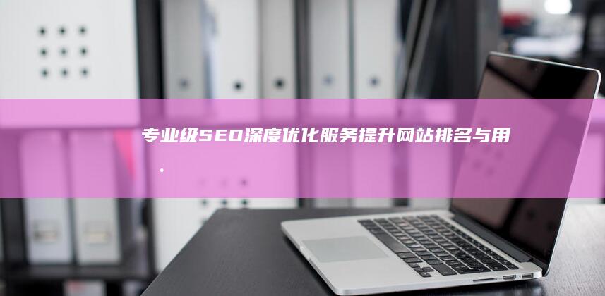 专业级SEO深度优化服务：提升网站排名与用户体验