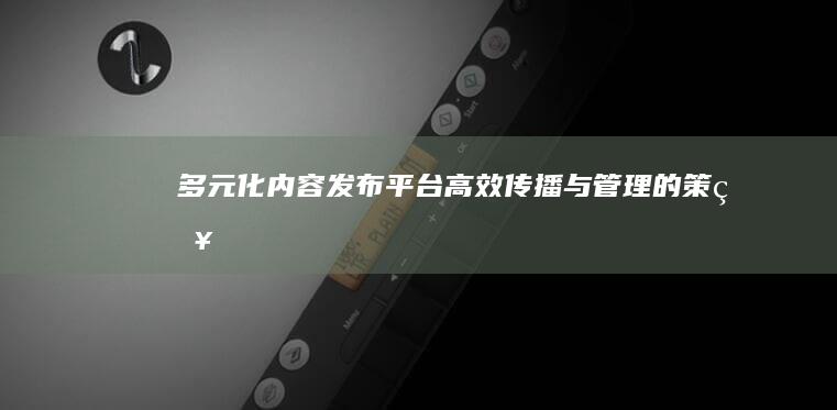 多元化内容发布平台：高效传播与管理的策略